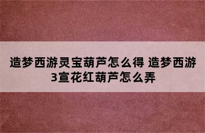 造梦西游灵宝葫芦怎么得 造梦西游3宣花红葫芦怎么弄